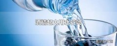 酒精起火用水行吗