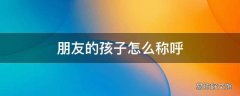 朋友的孩子怎么称呼