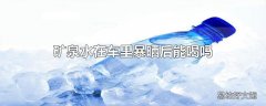 矿泉水在车里暴晒后能喝吗