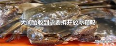 大闸蟹收到需要拆开放冰箱吗