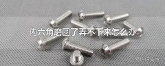 内六角磨圆了弄不下来怎么办