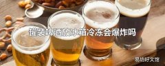 罐装啤酒放冰箱冷冻会爆炸吗