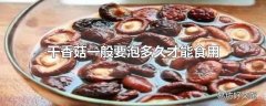 干香菇一般要泡多久才能食用