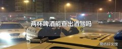 两杯啤酒能查出酒驾吗