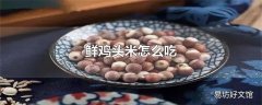 鲜鸡头米怎么吃