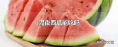 隔夜西瓜能吃吗