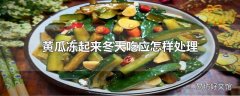 黄瓜冻起来冬天吃应怎样处理