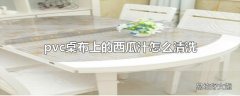pvc桌布上的西瓜汁怎么清洗