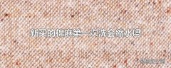 新买的棉麻第一次洗会缩水吗
