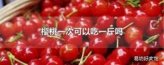 樱桃一次可以吃一斤吗