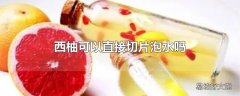 西柚可以直接切片泡水吗