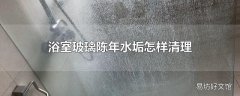 浴室玻璃陈年水垢怎样清理