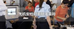 飞机安检时要脱手表吗