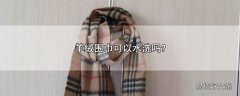 羊绒围巾可以水洗吗?