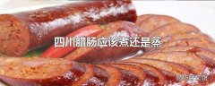 四川腊肠应该煮还是蒸