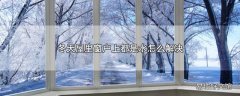 冬天屋里窗户上都是水怎么解决