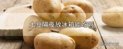 土豆隔夜放冰箱能吃吗