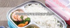 不锈钢饭盒可以用微波炉加热吗