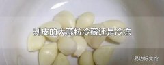 剥皮的大蒜粒冷藏还是冷冻