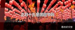 正月十五是团圆节吗