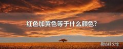 红色加黄色等于什么颜色?