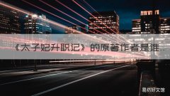 《太子妃升职记》的原著作者是谁 《太子妃升职记》!