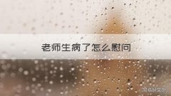老师生病了怎么慰问 老师生病了怎么慰问比较暖心的话500字