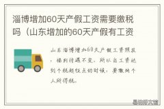 淄博增加60天产假工资需要缴税吗 山东省增加的60天产假工资怎么发