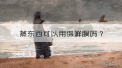 蒸东西可以用保鲜膜吗 蒸东西可以用保鲜膜吗视频