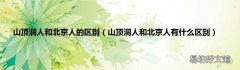 山顶洞人和北京人有什么区别 山顶洞人和北京人的区别
