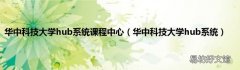 华中科技大学hub系统 华中科技大学hub系统课程中心