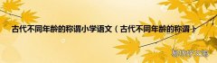 古代不同年龄的称谓 古代不同年龄的称谓小学语文